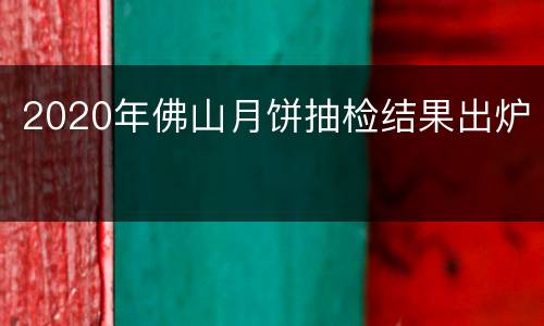 2020年佛山月饼抽检结果出炉