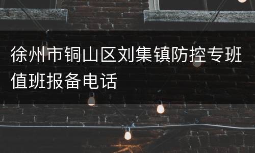 徐州市铜山区刘集镇防控专班值班报备电话