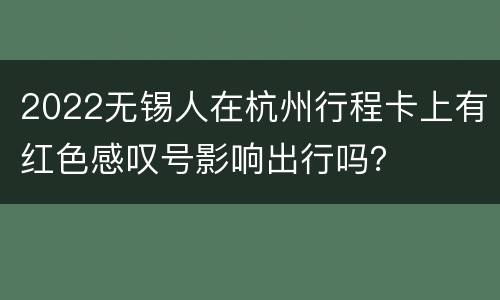 2022无锡人在杭州行程卡上有红色感叹号影响出行吗？