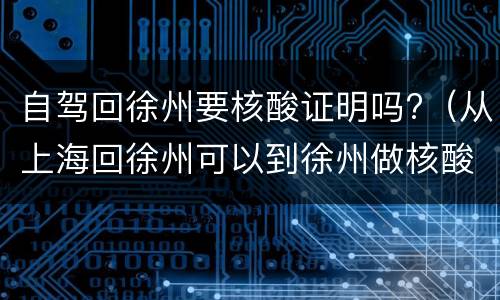 自驾回徐州要核酸证明吗?（从上海回徐州可以到徐州做核酸检测吗）