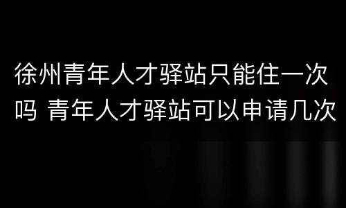徐州青年人才驿站只能住一次吗 青年人才驿站可以申请几次