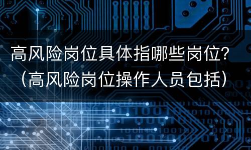 高风险岗位具体指哪些岗位？（高风险岗位操作人员包括）