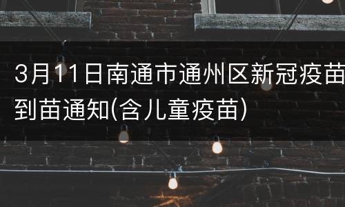 3月11日南通市通州区新冠疫苗到苗通知(含儿童疫苗)