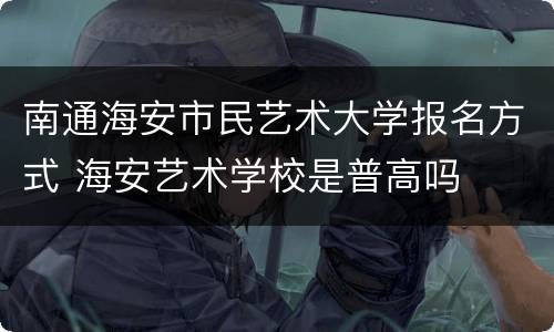 南通海安市民艺术大学报名方式 海安艺术学校是普高吗