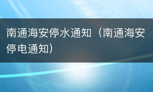 南通海安停水通知（南通海安停电通知）