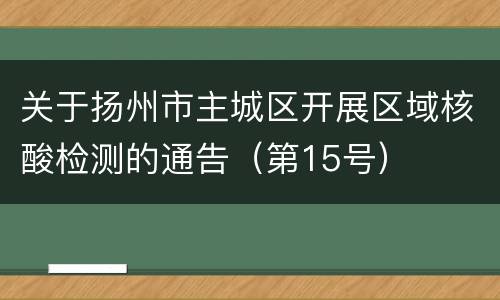 关于扬州市主城区开展区域核酸检测的通告（第15号）