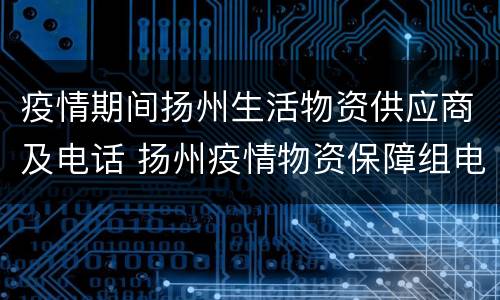 疫情期间扬州生活物资供应商及电话 扬州疫情物资保障组电话