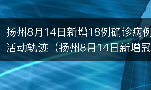 扬州8月14日新增18例确诊病例活动轨迹（扬州8月14日新增冠状病例多少人）