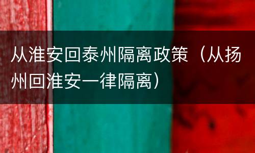 从淮安回泰州隔离政策（从扬州回淮安一律隔离）