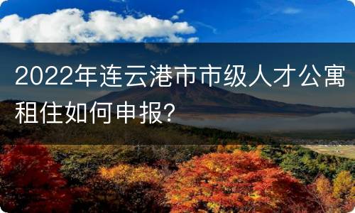 2022年连云港市市级人才公寓租住如何申报？