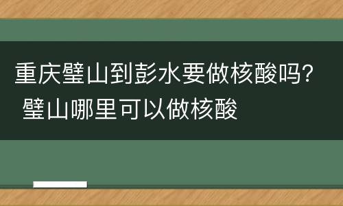 重庆璧山到彭水要做核酸吗？ 璧山哪里可以做核酸