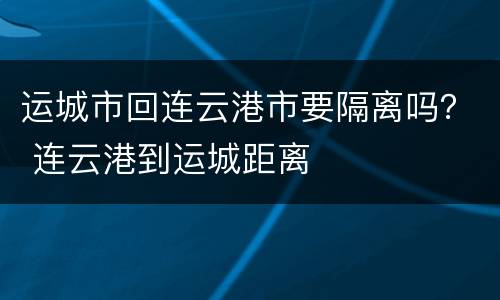 运城市回连云港市要隔离吗？ 连云港到运城距离