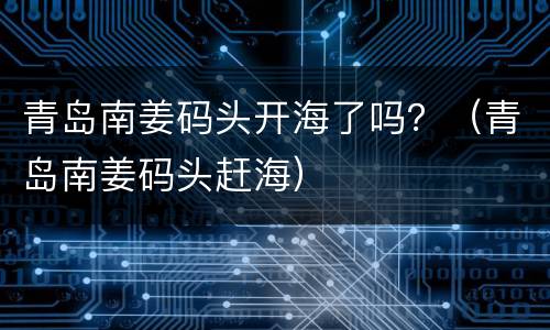 青岛南姜码头开海了吗？（青岛南姜码头赶海）