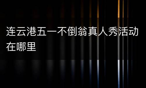 连云港五一不倒翁真人秀活动在哪里