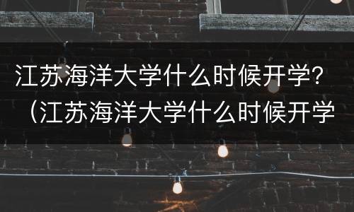 江苏海洋大学什么时候开学？（江苏海洋大学什么时候开学2021）
