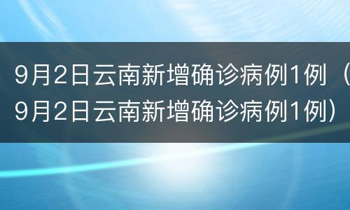 9月2日云南新增确诊病例1例（9月2日云南新增确诊病例1例）