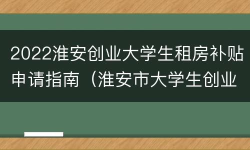 2022淮安创业大学生租房补贴申请指南（淮安市大学生创业补贴）
