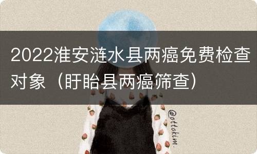 2022淮安涟水县两癌免费检查对象（盱眙县两癌筛查）
