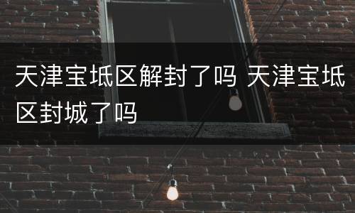 天津宝坻区解封了吗 天津宝坻区封城了吗