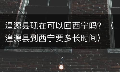湟源县现在可以回西宁吗？（湟源县到西宁要多长时间）