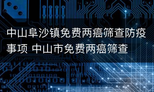 中山阜沙镇免费两癌筛查防疫事项 中山市免费两癌筛查