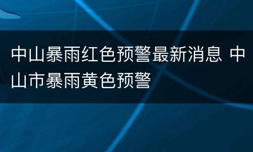 中山暴雨红色预警最新消息 中山市暴雨黄色预警