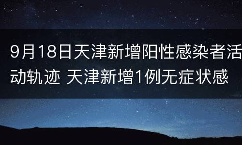 9月18日天津新增阳性感染者活动轨迹 天津新增1例无症状感染者 活动轨迹公布