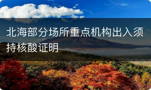 北海部分场所重点机构出入须持核酸证明
