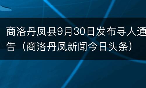 商洛丹凤县9月30日发布寻人通告（商洛丹凤新闻今日头条）