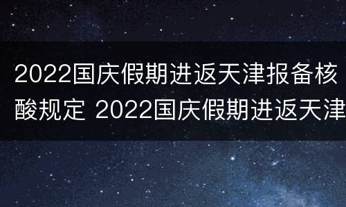 2022国庆假期进返天津报备核酸规定 2022国庆假期进返天津报备核酸规定是什么