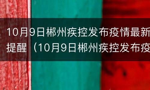 10月9日郴州疾控发布疫情最新提醒（10月9日郴州疾控发布疫情最新提醒消息）