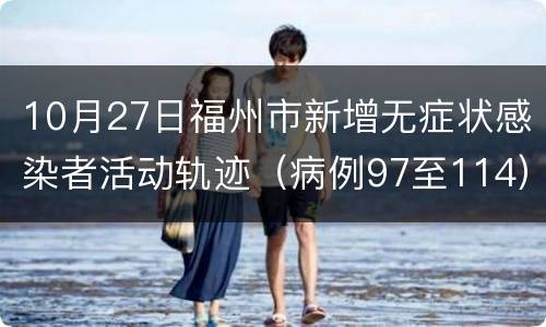 10月27日福州市新增无症状感染者活动轨迹（病例97至114）