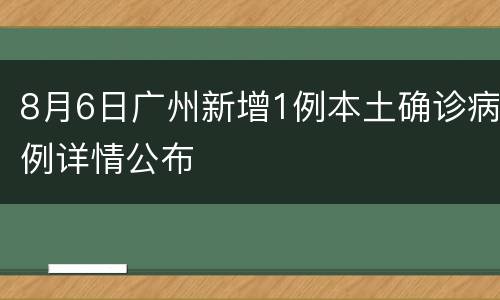 8月6日广州新增1例本土确诊病例详情公布