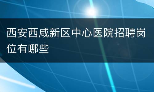 西安西咸新区中心医院招聘岗位有哪些