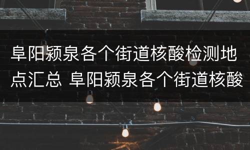 阜阳颍泉各个街道核酸检测地点汇总 阜阳颍泉各个街道核酸检测地点汇总查询