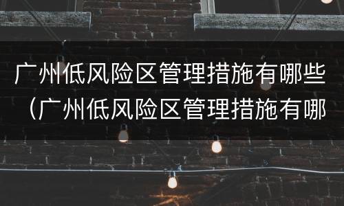 广州低风险区管理措施有哪些（广州低风险区管理措施有哪些地方）
