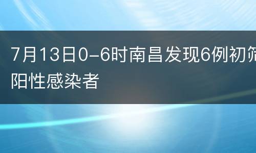 7月13日0-6时南昌发现6例初筛阳性感染者