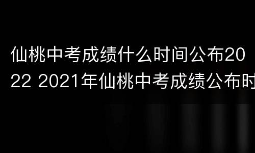 仙桃中考成绩什么时间公布2022 2021年仙桃中考成绩公布时间