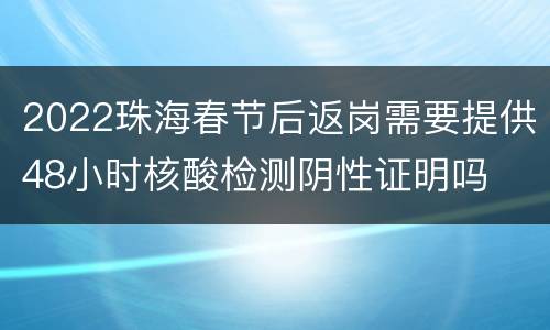 2022珠海春节后返岗需要提供48小时核酸检测阴性证明吗