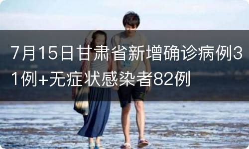 7月15日甘肃省新增确诊病例31例+无症状感染者82例