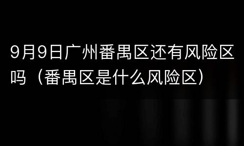 9月9日广州番禺区还有风险区吗（番禺区是什么风险区）