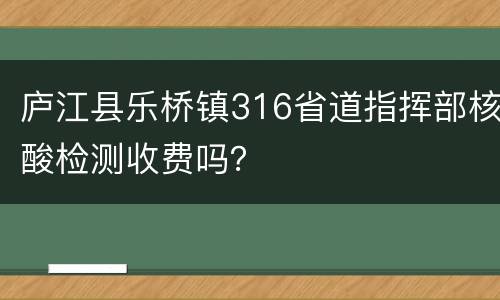 庐江县乐桥镇316省道指挥部核酸检测收费吗？