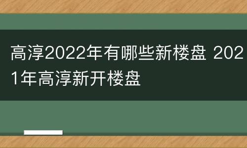 高淳2022年有哪些新楼盘 2021年高淳新开楼盘