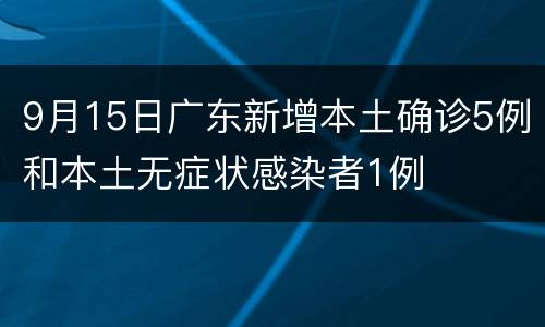 9月15日广东新增本土确诊5例和本土无症状感染者1例