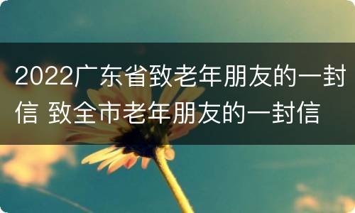 2022广东省致老年朋友的一封信 致全市老年朋友的一封信