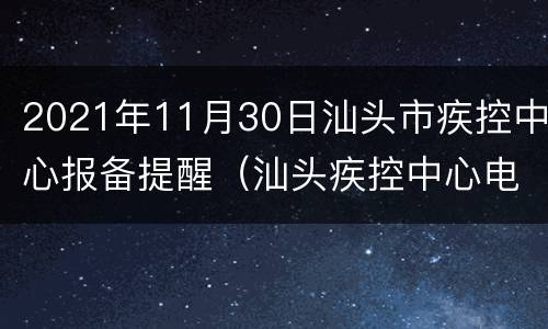 2021年11月30日汕头市疾控中心报备提醒（汕头疾控中心电话咨询电话）
