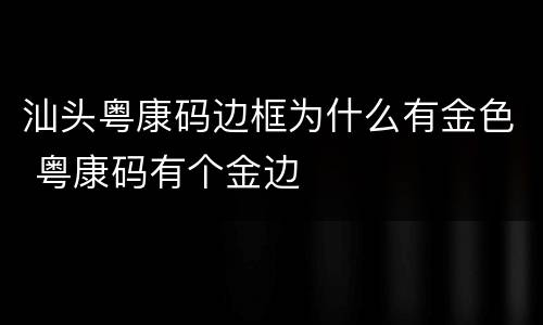 汕头粤康码边框为什么有金色 粤康码有个金边