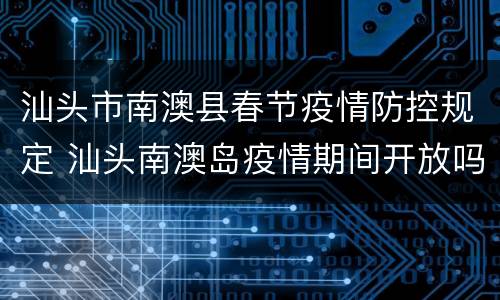 汕头市南澳县春节疫情防控规定 汕头南澳岛疫情期间开放吗