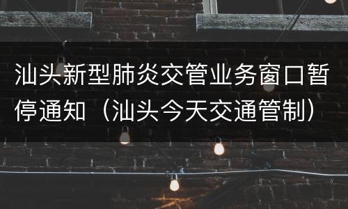 汕头新型肺炎交管业务窗口暂停通知（汕头今天交通管制）