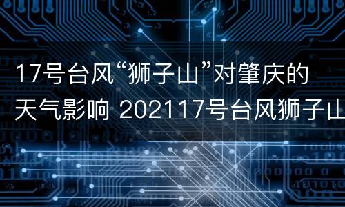 17号台风“狮子山”对肇庆的天气影响 202117号台风狮子山